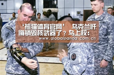 ‘熊猫体育官网’
乌克兰忏悔销毁核武器了?乌上校:放心 俄罗斯不会那样做(图1) 熊猫体育官网